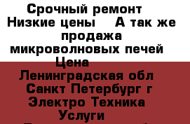 Срочный ремонт!!! Низкие цены!!! А так-же продажа микроволновых печей › Цена ­ 500 - Ленинградская обл., Санкт-Петербург г. Электро-Техника » Услуги   . Ленинградская обл.